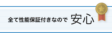 全て性能保証付きなので安心！